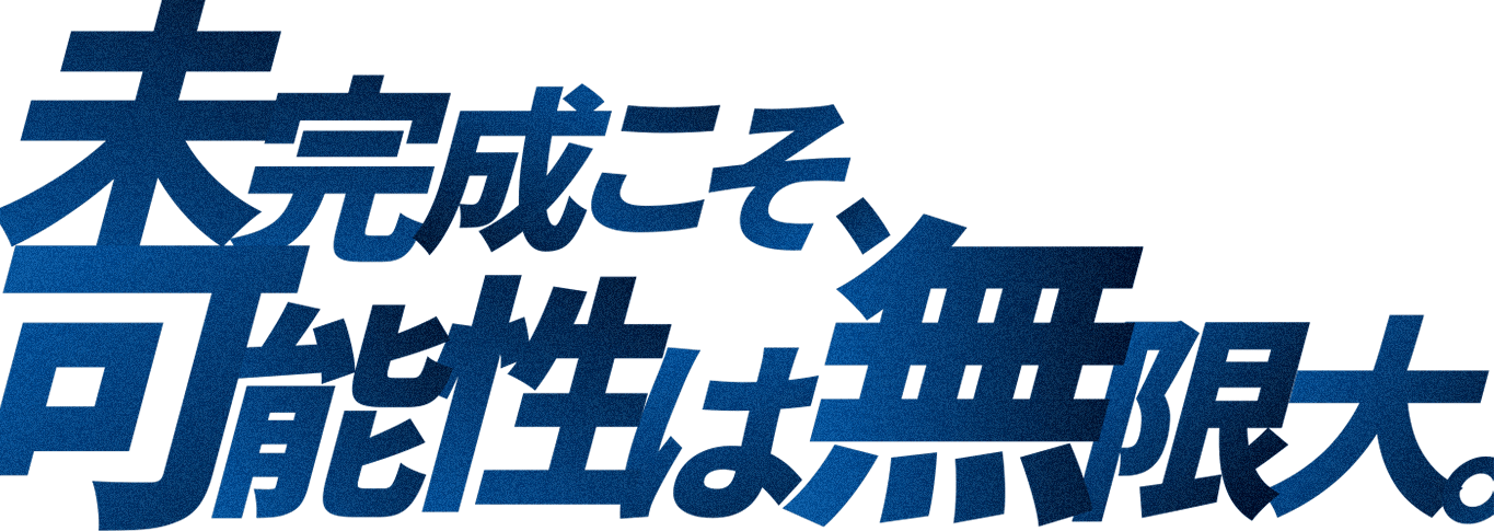 未完成こそ、可能性は無限大